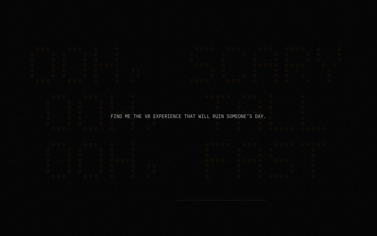 The bulbs are off. In the dark: FIND ME THE VR EXPERIENCE THAT WILL RUIN SOMEONE’S DAY.